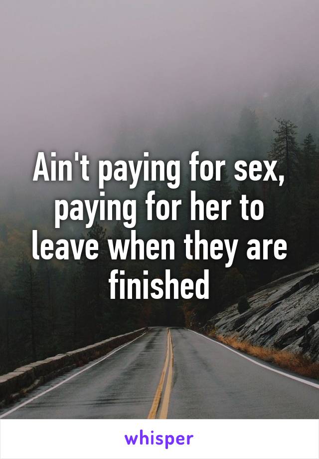 Ain't paying for sex, paying for her to leave when they are finished