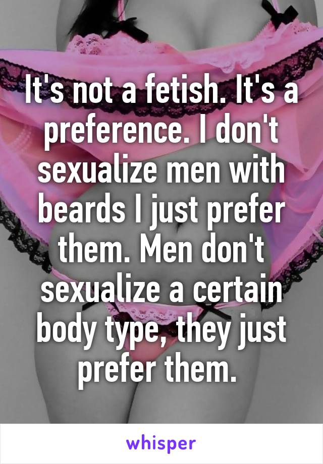 It's not a fetish. It's a preference. I don't sexualize men with beards I just prefer them. Men don't sexualize a certain body type, they just prefer them. 