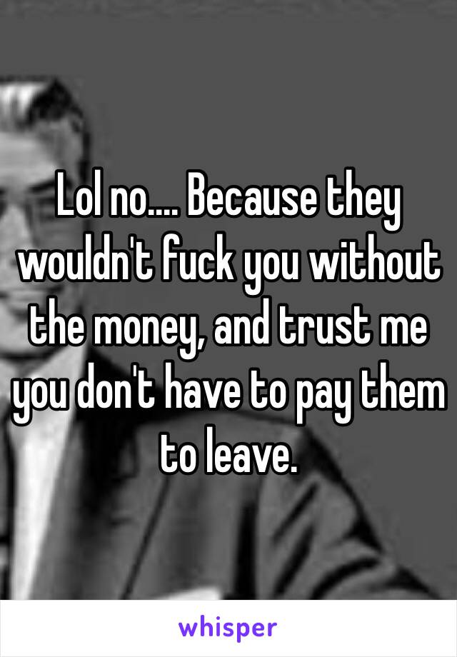 Lol no.... Because they wouldn't fuck you without the money, and trust me you don't have to pay them to leave.
