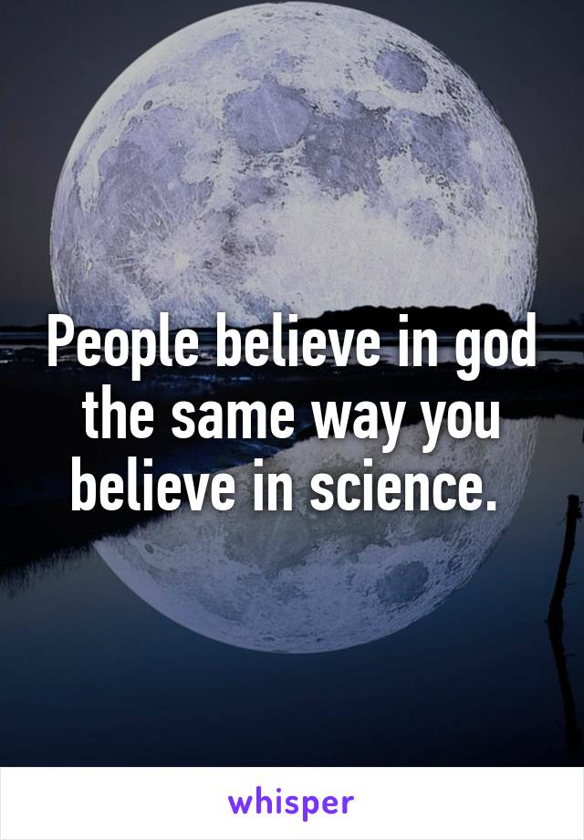 People believe in god the same way you believe in science. 