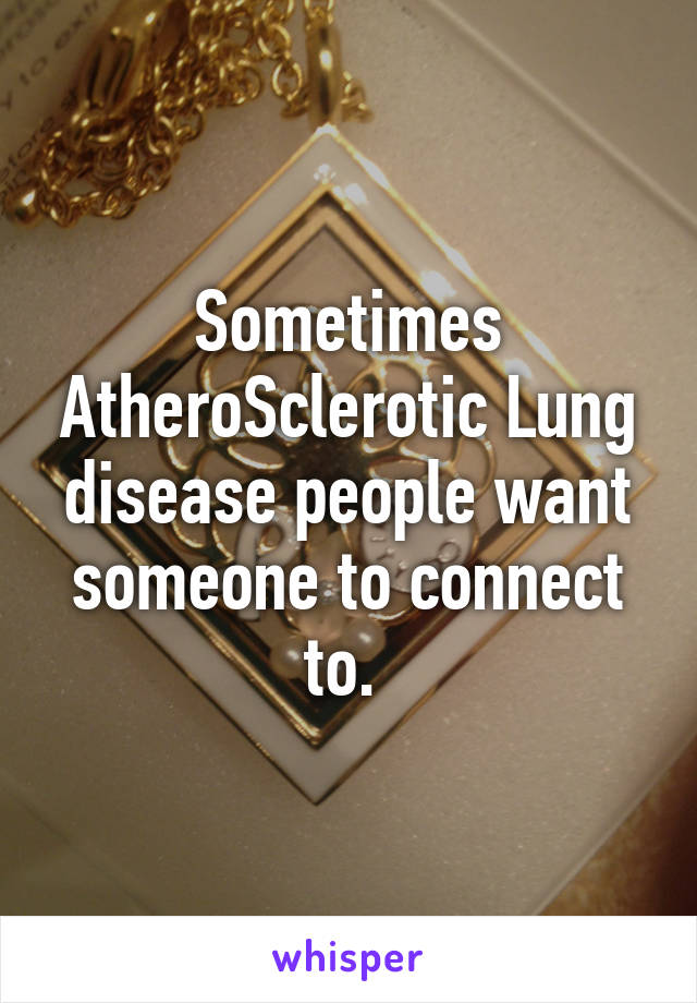 Sometimes AtheroSclerotic Lung disease people want someone to connect to. 