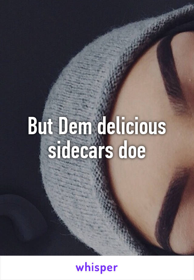 But Dem delicious sidecars doe