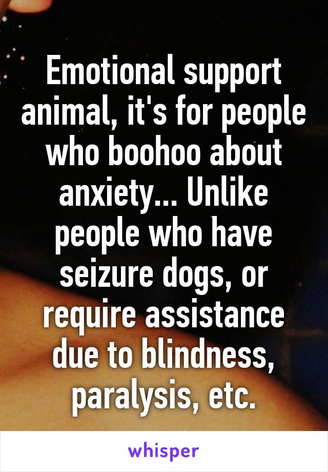 Emotional support animal, it's for people who boohoo about anxiety... Unlike people who have seizure dogs, or require assistance due to blindness, paralysis, etc.