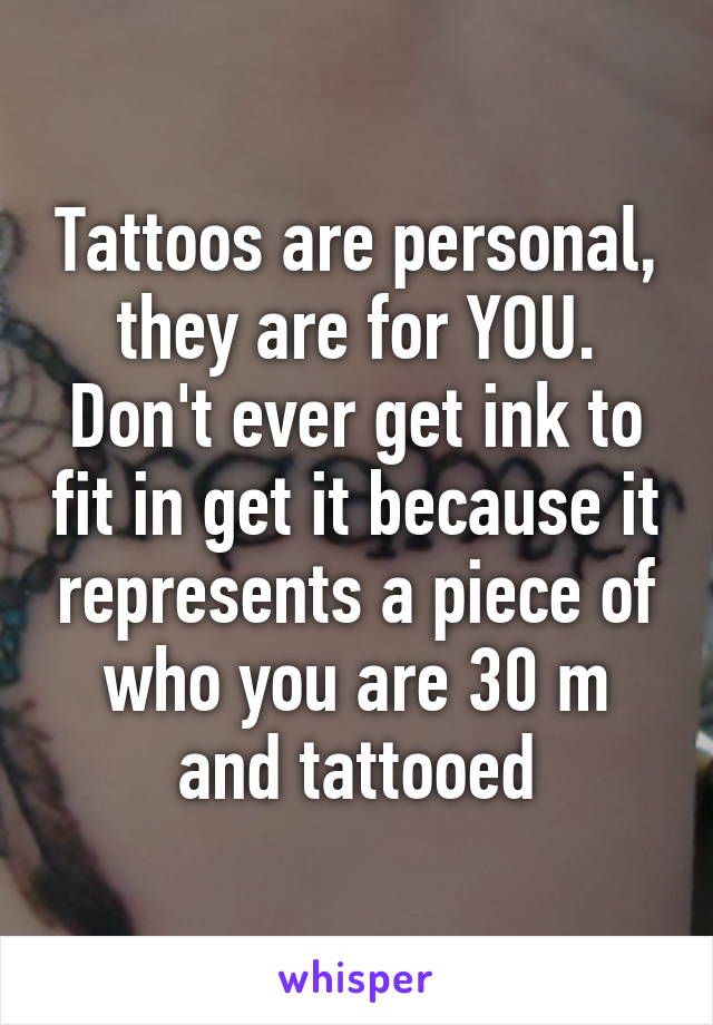 Tattoos are personal, they are for YOU. Don't ever get ink to fit in get it because it represents a piece of who you are 30 m and tattooed