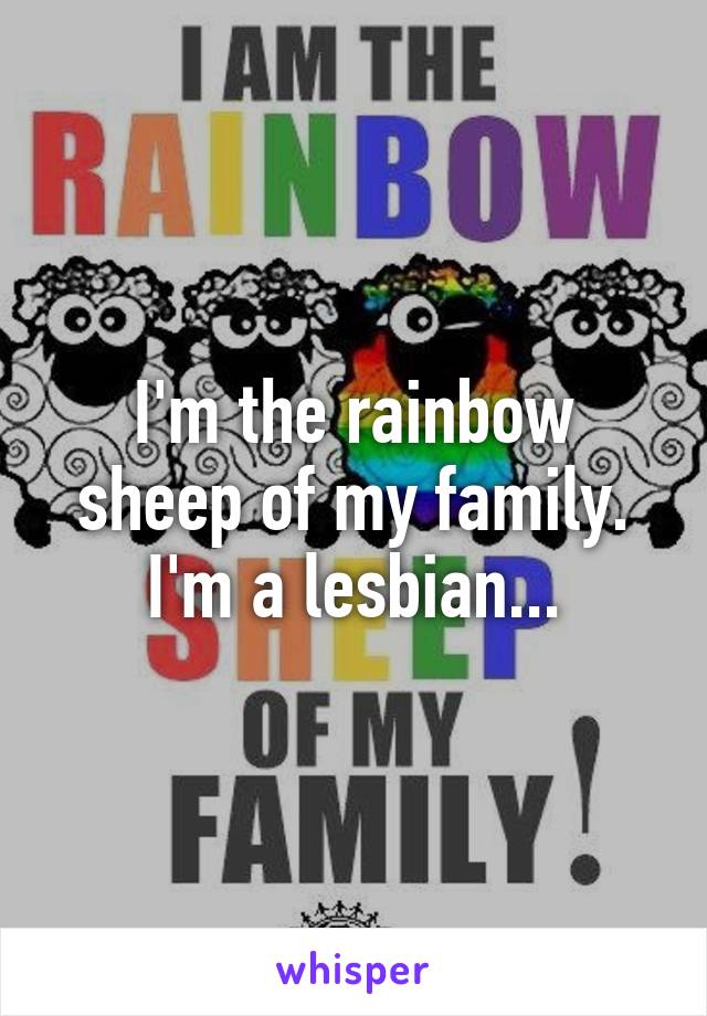 I'm the rainbow sheep of my family. I'm a lesbian...