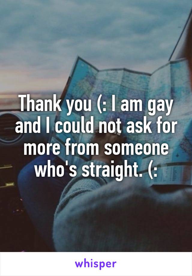 Thank you (: I am gay and I could not ask for more from someone who's straight. (: