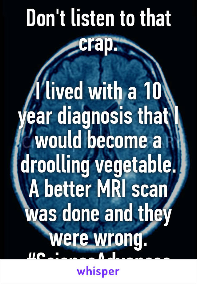 Don't listen to that crap.

I lived with a 10 year diagnosis that I would become a droolling vegetable.
A better MRI scan was done and they were wrong.
#ScienceAdvances