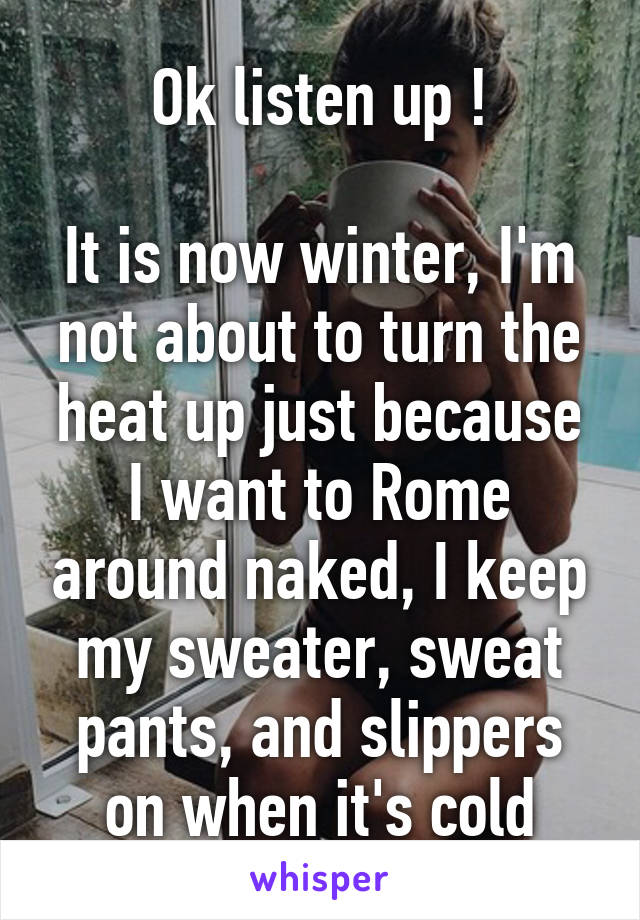 Ok listen up !

It is now winter, I'm not about to turn the heat up just because I want to Rome around naked, I keep my sweater, sweat pants, and slippers on when it's cold
