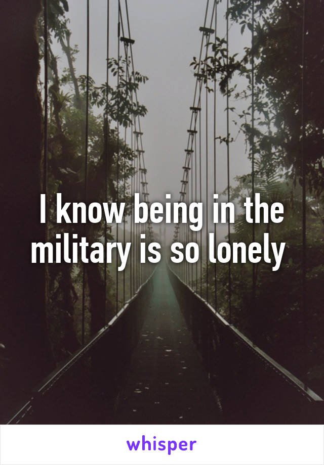 I know being in the military is so lonely 