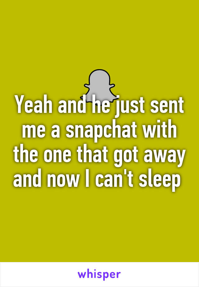 Yeah and he just sent me a snapchat with the one that got away and now I can't sleep 