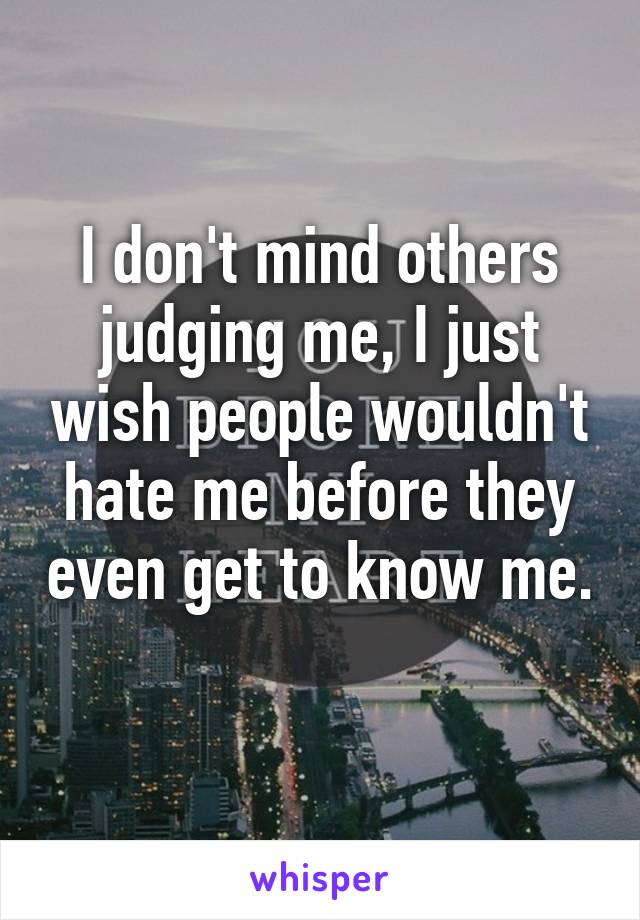 I don't mind others judging me, I just wish people wouldn't hate me before they even get to know me. 