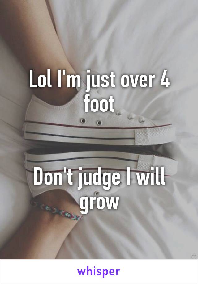 Lol I'm just over 4 foot


Don't judge I will grow