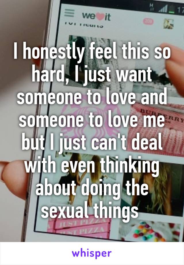 I honestly feel this so hard, I just want someone to love and someone to love me but I just can't deal with even thinking about doing the sexual things 