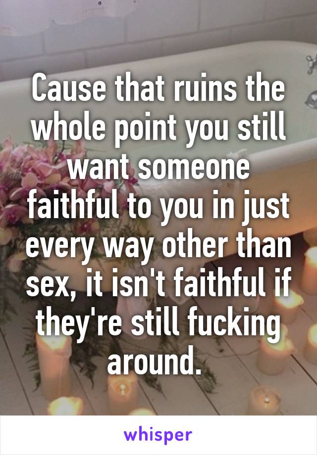 Cause that ruins the whole point you still want someone faithful to you in just every way other than sex, it isn't faithful if they're still fucking around. 