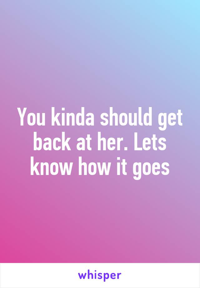 You kinda should get back at her. Lets know how it goes