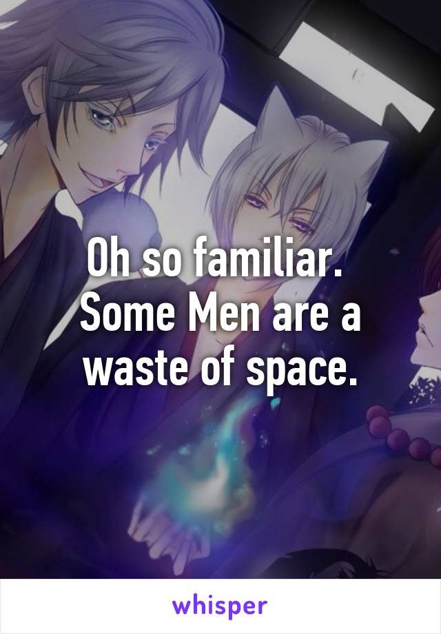 Oh so familiar. 
Some Men are a waste of space.