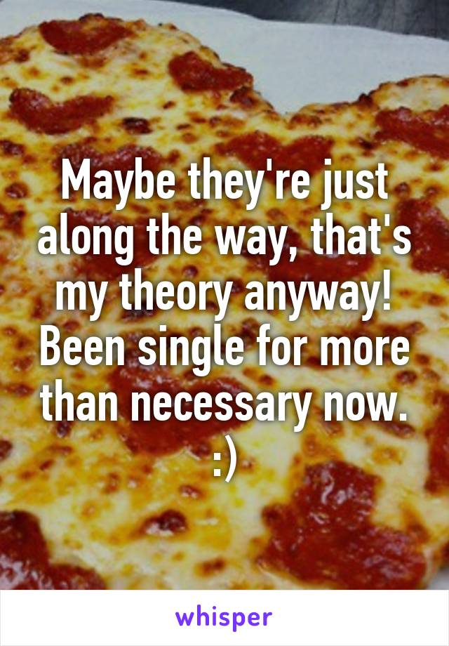 Maybe they're just along the way, that's my theory anyway! Been single for more than necessary now. :)