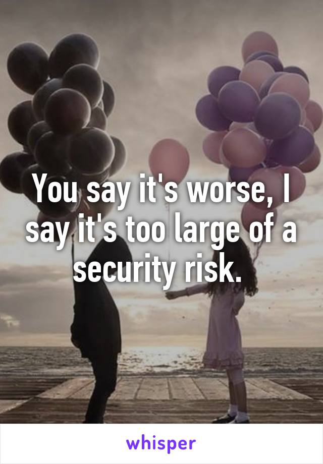 You say it's worse, I say it's too large of a security risk. 