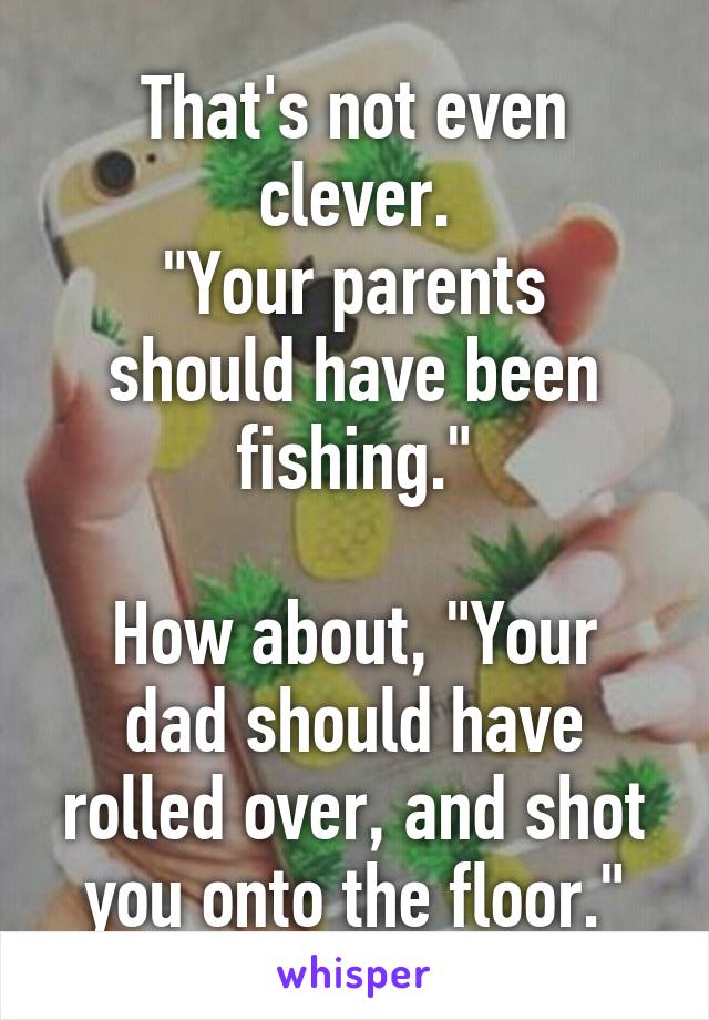 That's not even clever.
"Your parents should have been fishing."

How about, "Your dad should have rolled over, and shot you onto the floor."
