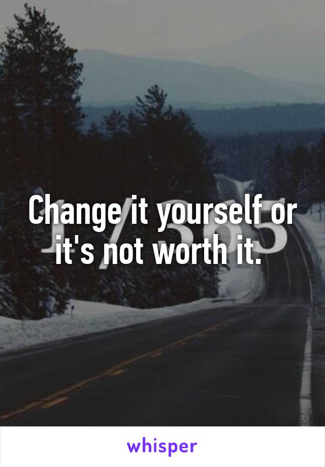Change it yourself or it's not worth it. 