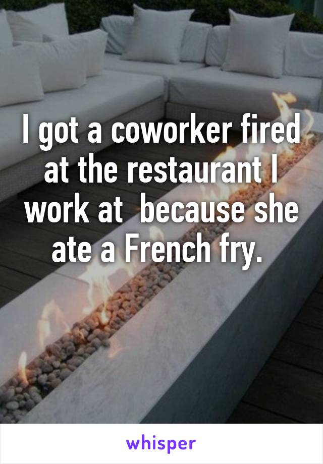 I got a coworker fired at the restaurant I work at  because she ate a French fry. 

