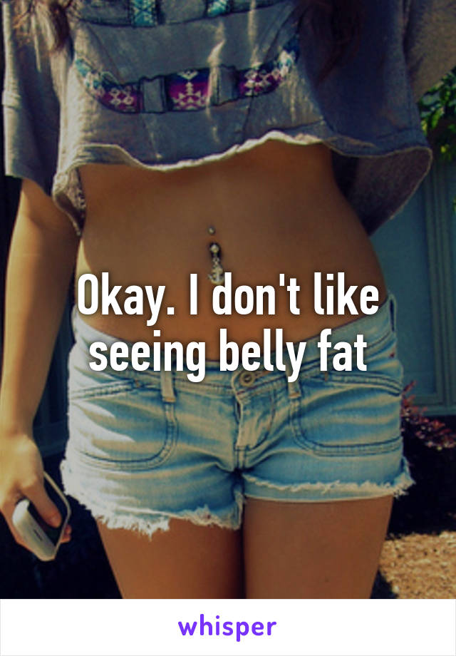 Okay. I don't like seeing belly fat
