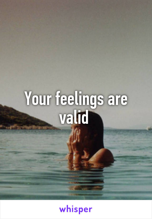 Your feelings are valid 