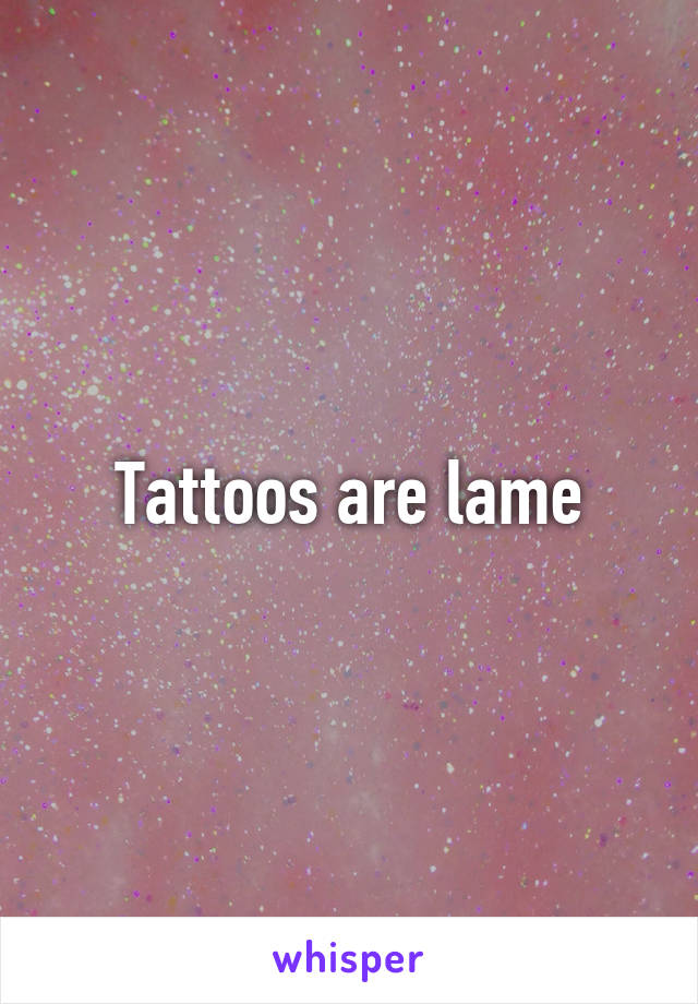 Tattoos are lame