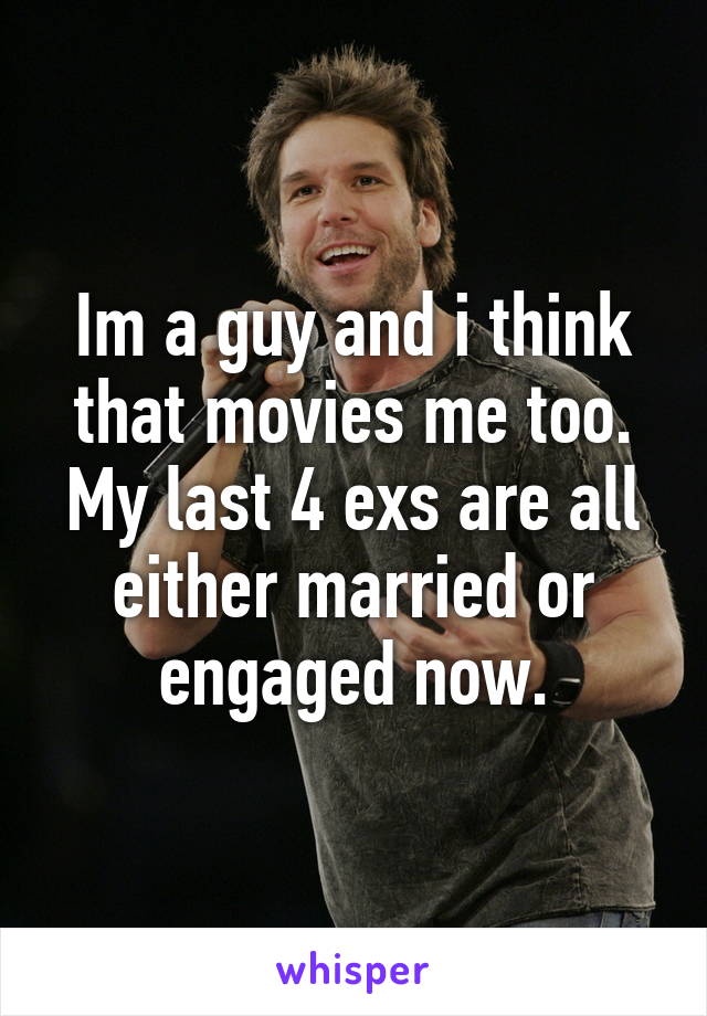Im a guy and i think that movies me too. My last 4 exs are all either married or engaged now.