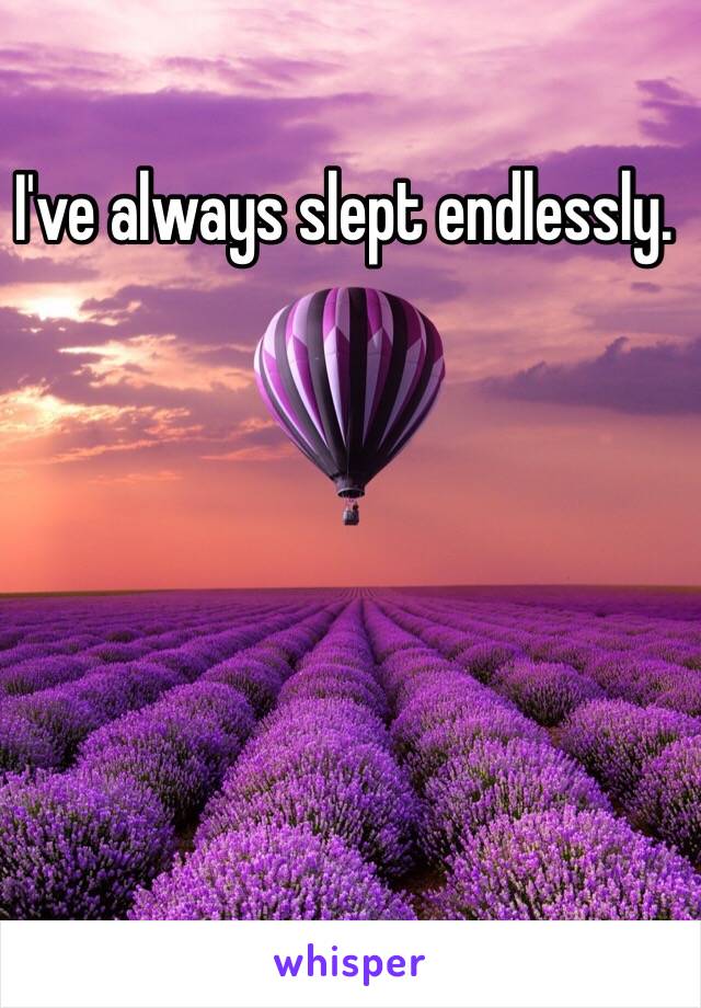 I've always slept endlessly. 