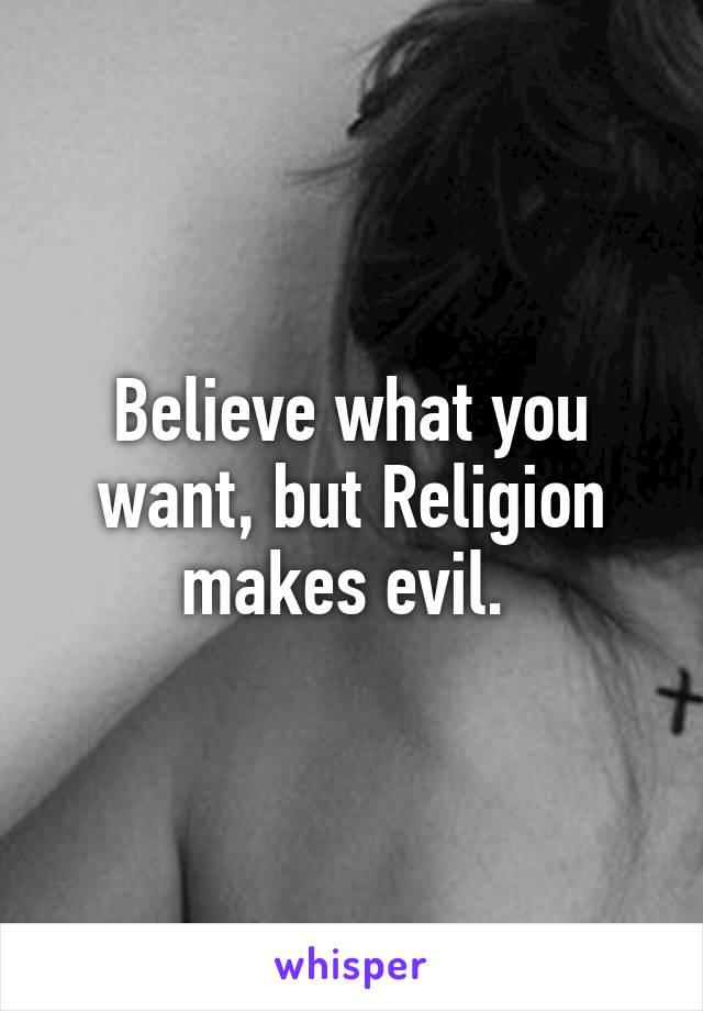 Believe what you want, but Religion makes evil. 
