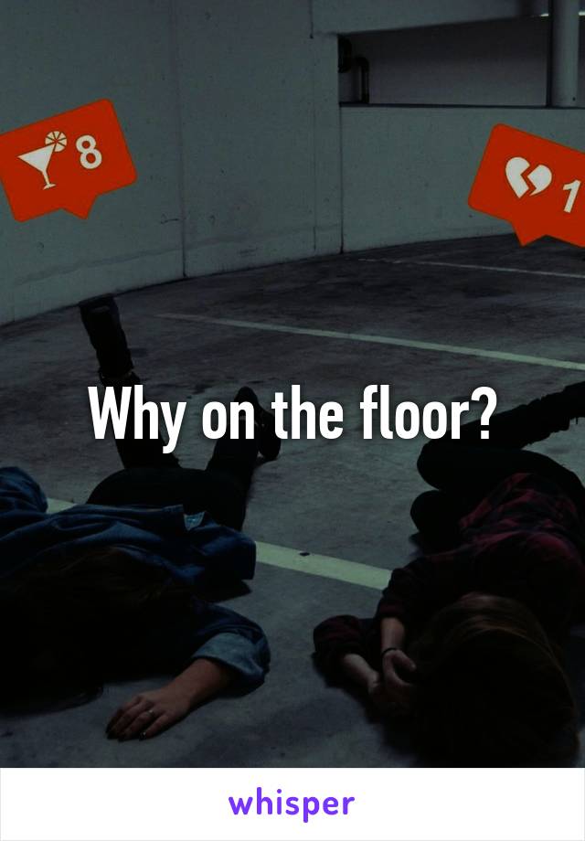 Why on the floor?
