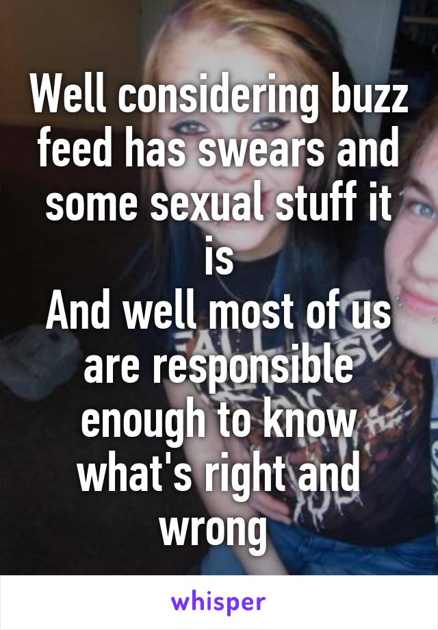 Well considering buzz feed has swears and some sexual stuff it is
And well most of us are responsible enough to know what's right and wrong 