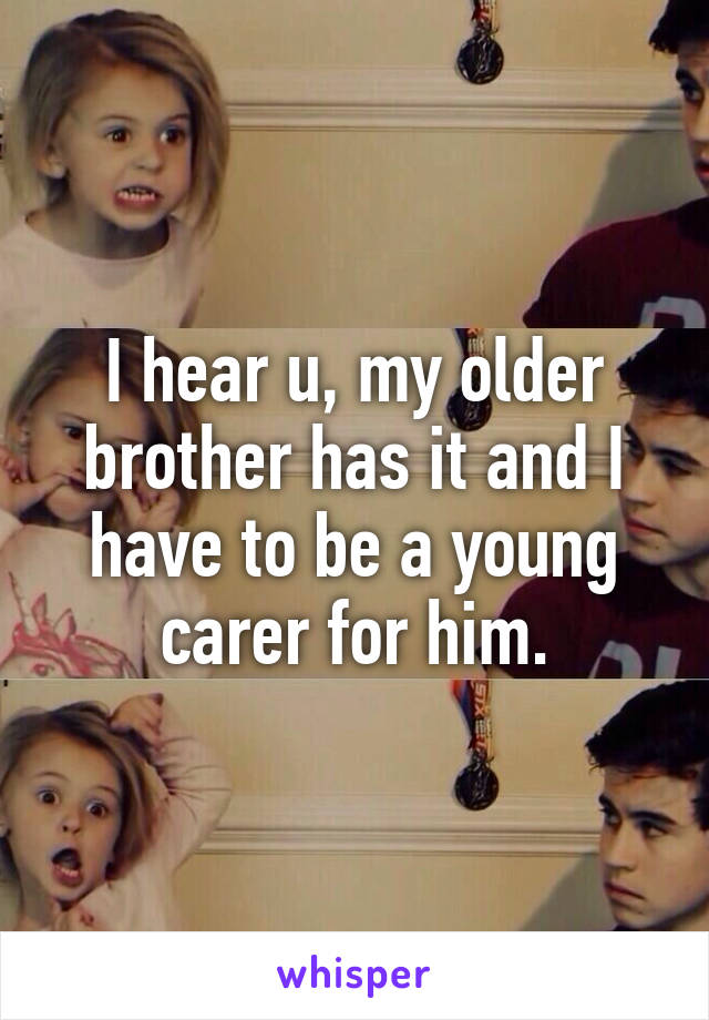 I hear u, my older brother has it and I have to be a young carer for him.