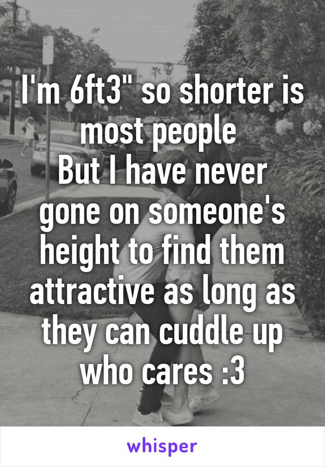 I'm 6ft3" so shorter is most people 
But I have never gone on someone's height to find them attractive as long as they can cuddle up who cares :3