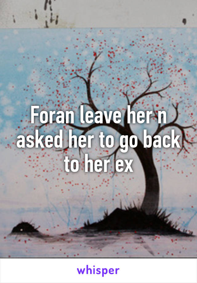 Foran leave her n asked her to go back to her ex