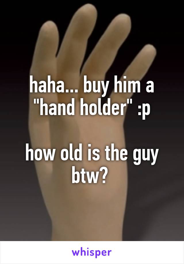 haha... buy him a "hand holder" :p

how old is the guy btw? 