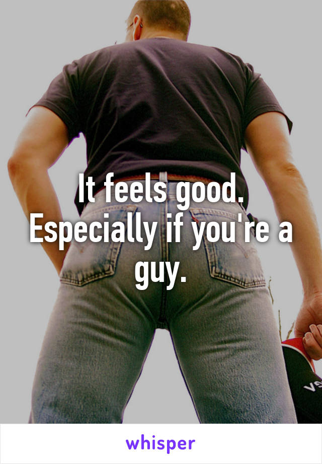 It feels good. Especially if you're a guy.