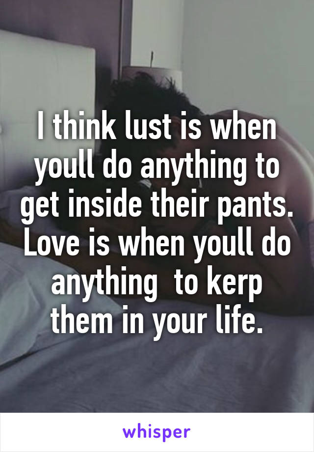 I Think Lust Is When Youll Do Anything To Get Inside Their Pants Love