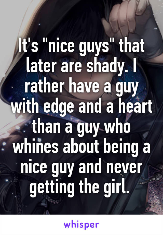 It's "nice guys" that later are shady. I rather have a guy with edge and a heart than a guy who whines about being a nice guy and never getting the girl. 