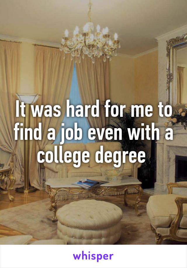 It was hard for me to find a job even with a college degree 