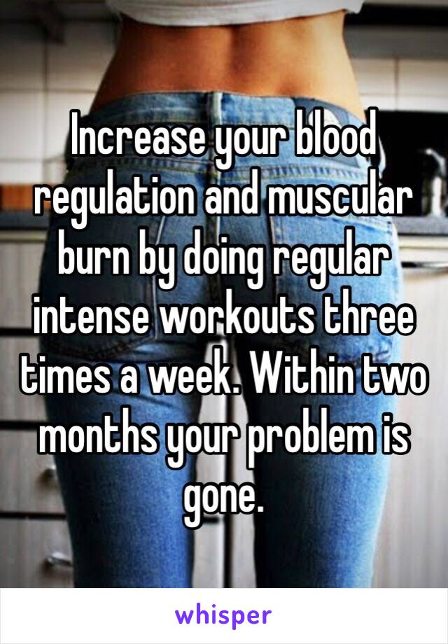 Increase your blood regulation and muscular burn by doing regular intense workouts three times a week. Within two months your problem is gone.