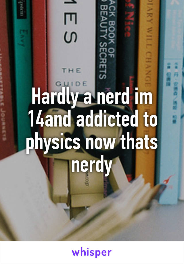 Hardly a nerd im 14and addicted to physics now thats nerdy
