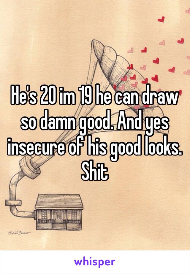 He's 20 im 19 he can draw so damn good. And yes insecure of his good looks. Shit