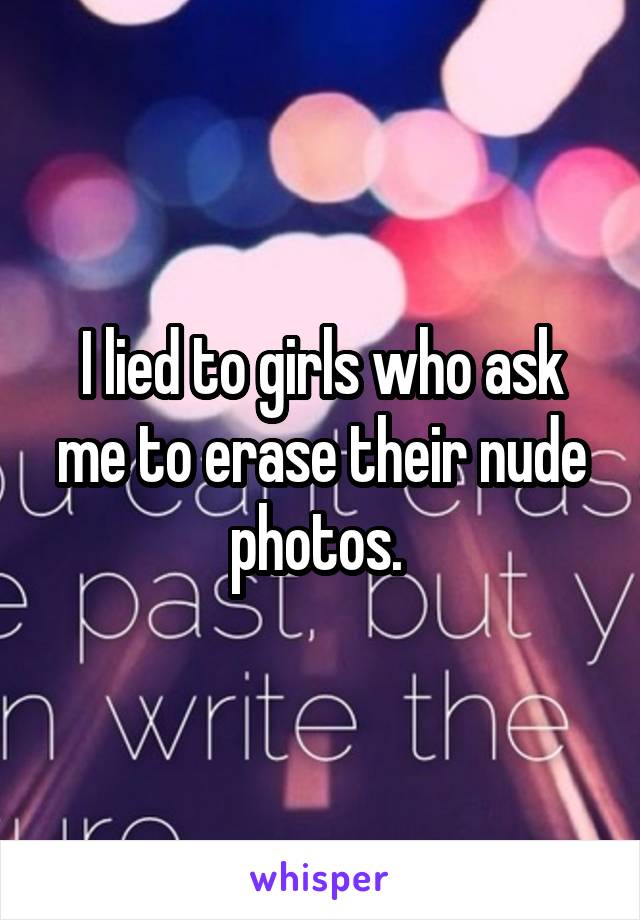 I lied to girls who ask me to erase their nude photos. 