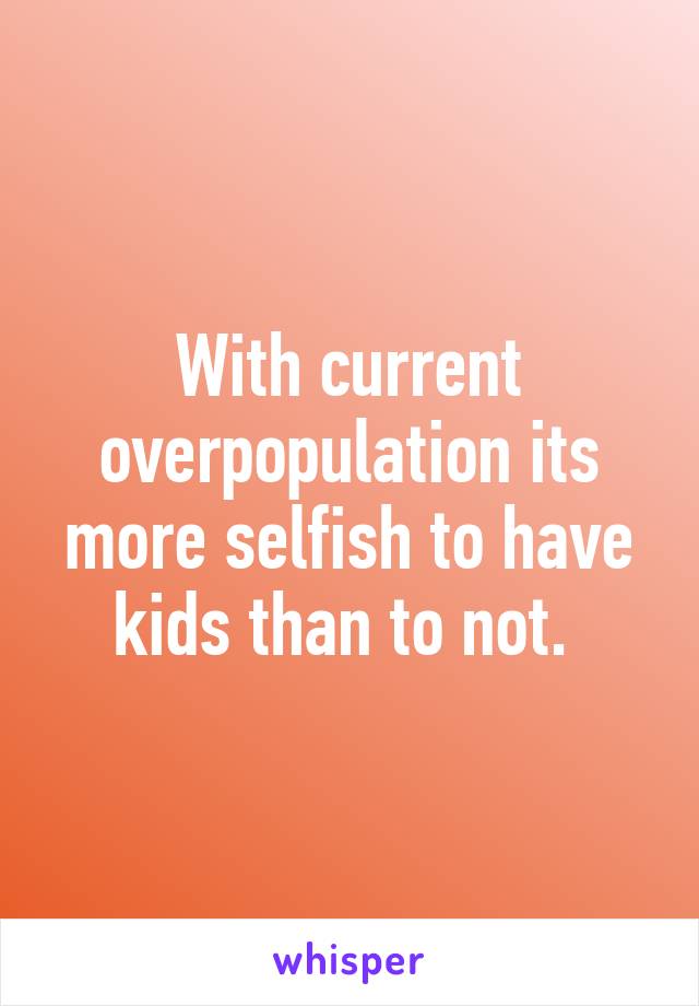 With current overpopulation its more selfish to have kids than to not. 