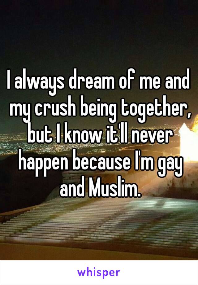 I always dream of me and my crush being together, but I know it'll never happen because I'm gay and Muslim.
