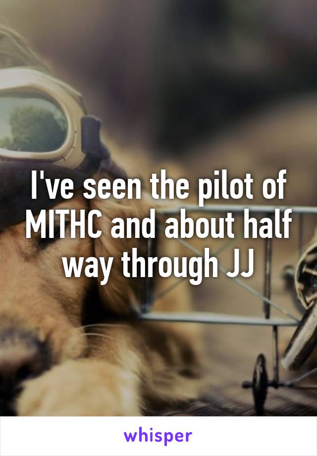 I've seen the pilot of MITHC and about half way through JJ