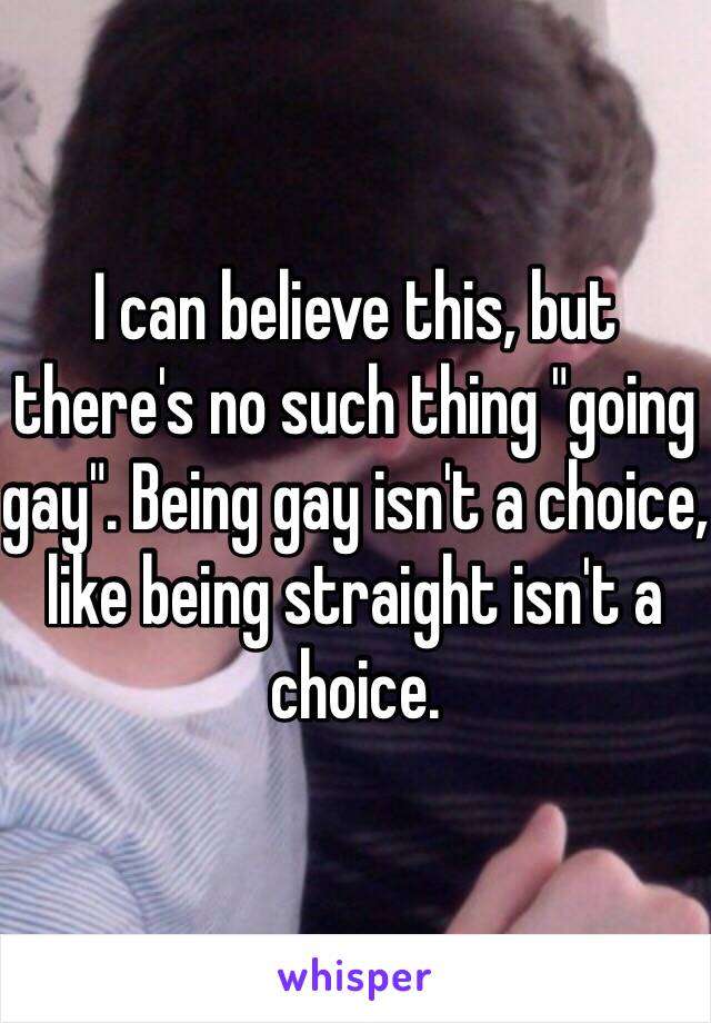 I can believe this, but there's no such thing "going gay". Being gay isn't a choice, like being straight isn't a choice.