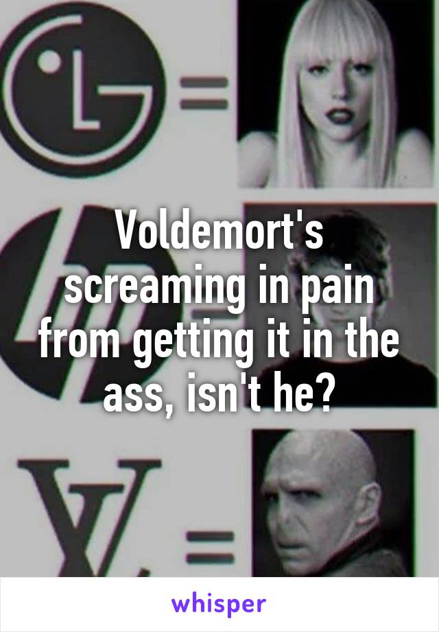 Voldemort's screaming in pain from getting it in the ass, isn't he?